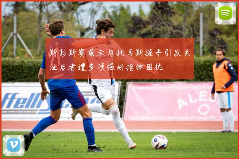 斯彭斯赛前未与托马斯握手引发关注后者遭多项强奸指控困扰