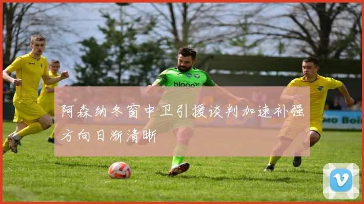 阿森纳冬窗中卫引援谈判加速补强方向日渐清晰