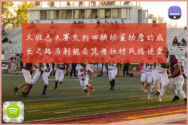 文班总决赛失利回顾幼鲨幼詹的成长之路马刺能否凭借独特风格逆袭成功