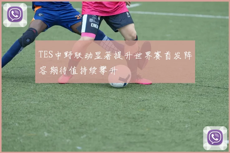 TES中野联动显著提升世界赛首发阵容期待值持续攀升
