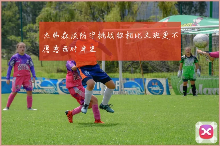 杰弗森谈防守挑战称相比文班更不愿意面对库里