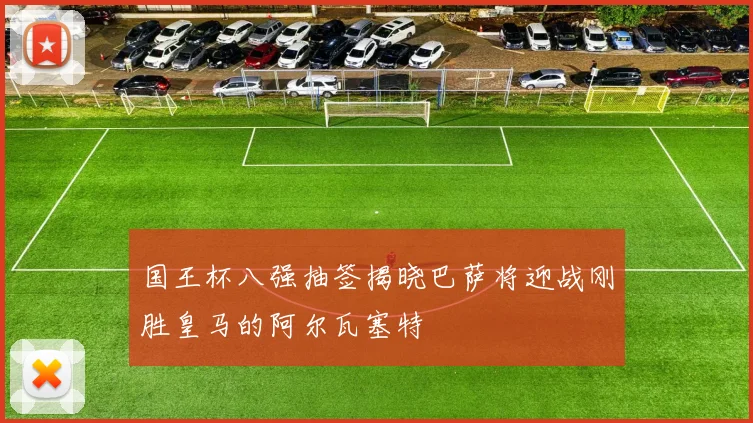 国王杯八强抽签揭晓巴萨将迎战刚胜皇马的阿尔瓦塞特