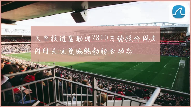 天空报道富勒姆2800万镑报价佩皮同时关注曼城鲍勃转会动态
