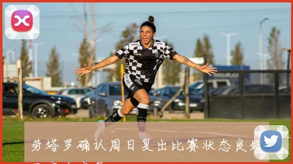 劳塔罗确认周日复出比赛状态良好已完全康复