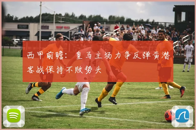 西甲前瞻：皇马主场力争反弹黄潜客战保持不败势头