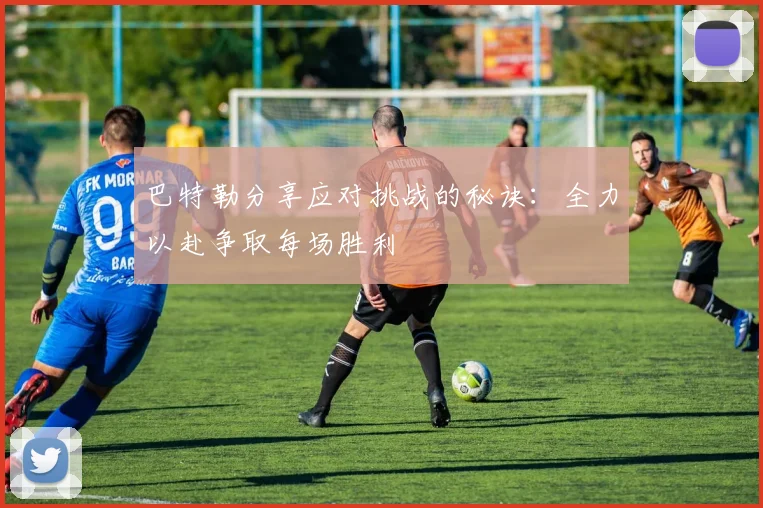 巴特勒分享应对挑战的秘诀：全力以赴争取每场胜利
