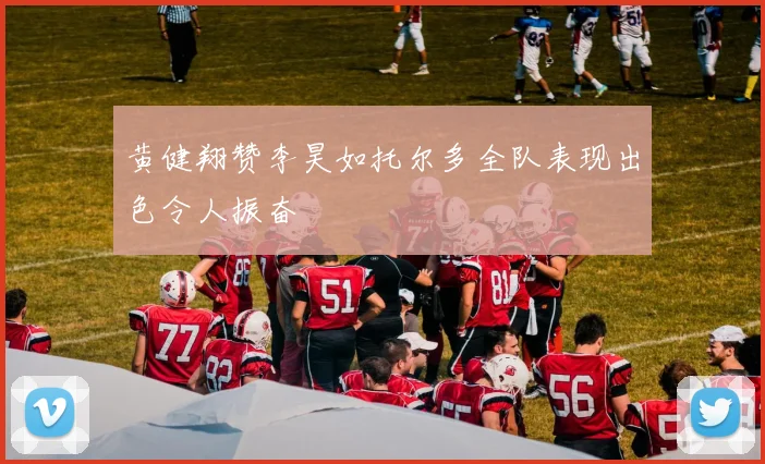 黄健翔赞李昊如托尔多全队表现出色令人振奋