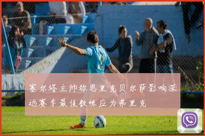 塞尔塔主帅称恩里克贝尔萨影响深远赛季最佳教练应为弗里克