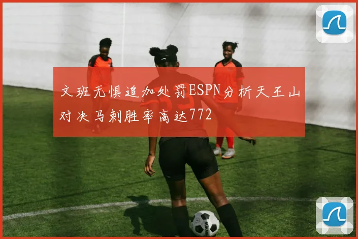 文班无惧追加处罚ESPN分析天王山对决马刺胜率高达772