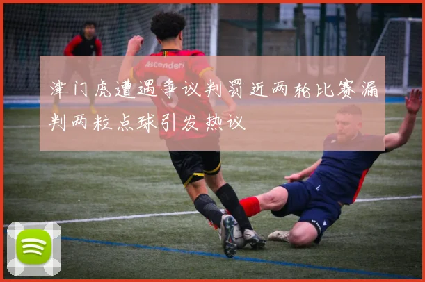 津门虎遭遇争议判罚近两轮比赛漏判两粒点球引发热议