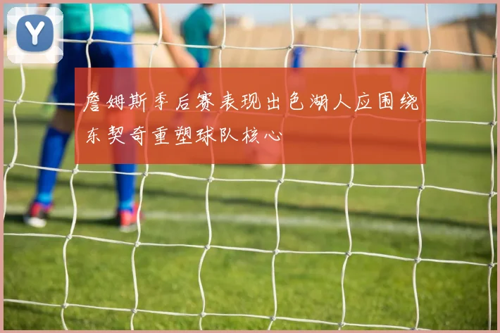 詹姆斯季后赛表现出色湖人应围绕东契奇重塑球队核心