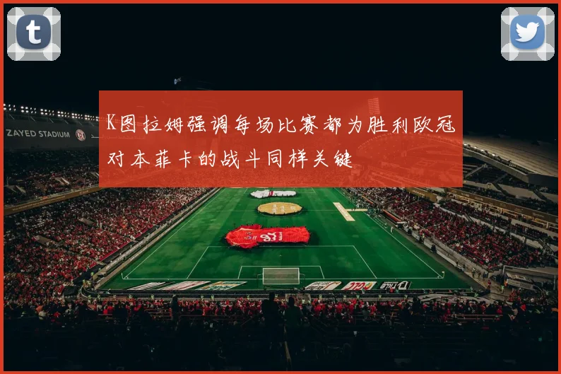 K图拉姆强调每场比赛都为胜利欧冠对本菲卡的战斗同样关键